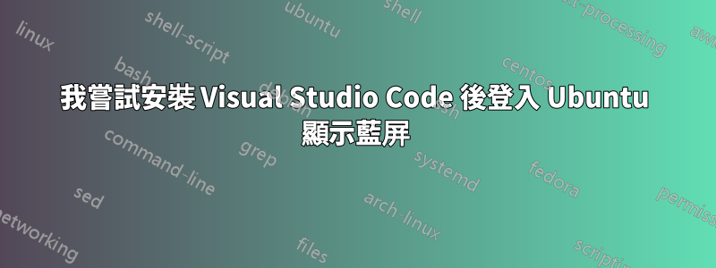 我嘗試安裝 Visual Studio Code 後登入 Ubuntu 顯示藍屏