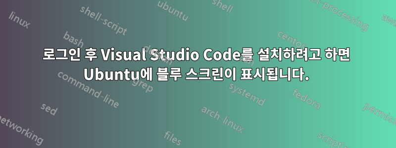 로그인 후 Visual Studio Code를 설치하려고 하면 Ubuntu에 블루 스크린이 표시됩니다.