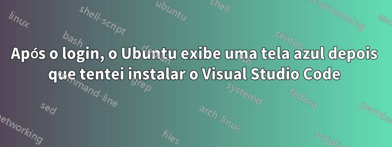 Após o login, o Ubuntu exibe uma tela azul depois que tentei instalar o Visual Studio Code