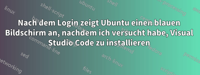 Nach dem Login zeigt Ubuntu einen blauen Bildschirm an, nachdem ich versucht habe, Visual Studio Code zu installieren