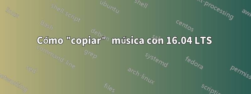 Cómo "copiar" música con 16.04 LTS