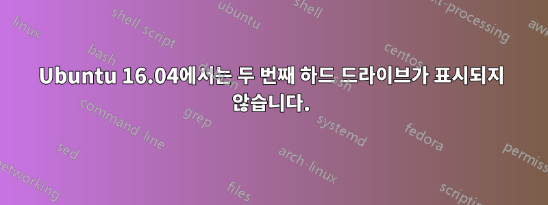 Ubuntu 16.04에서는 두 번째 하드 드라이브가 표시되지 않습니다.