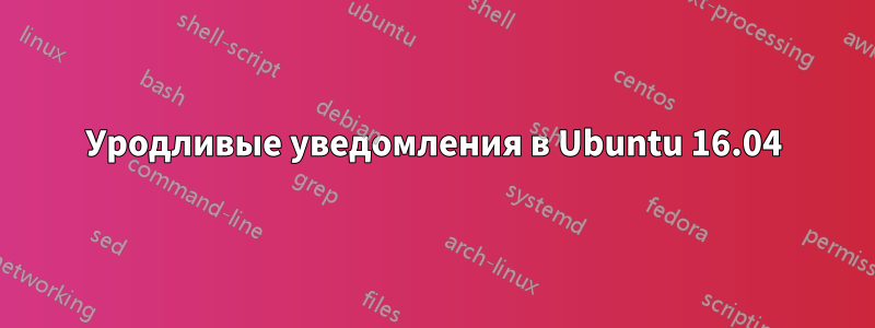 Уродливые уведомления в Ubuntu 16.04