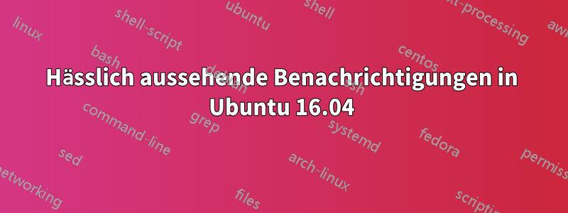 Hässlich aussehende Benachrichtigungen in Ubuntu 16.04