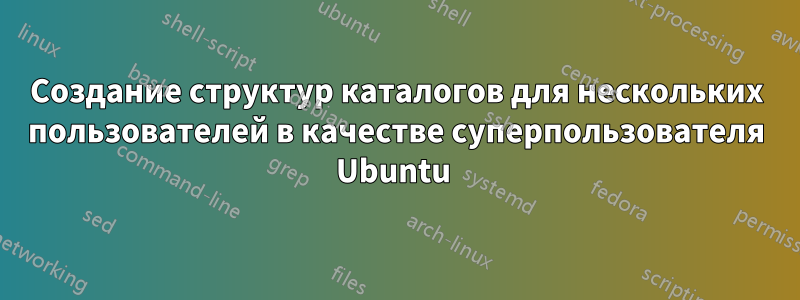 Создание структур каталогов для нескольких пользователей в качестве суперпользователя Ubuntu 