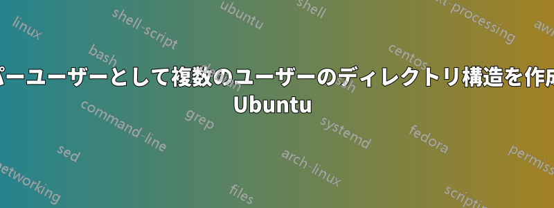 スーパーユーザーとして複数のユーザーのディレクトリ構造を作成する Ubuntu 