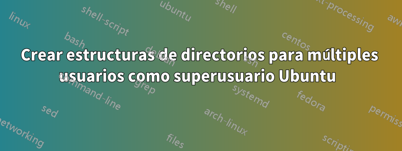 Crear estructuras de directorios para múltiples usuarios como superusuario Ubuntu 