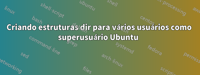 Criando estruturas dir para vários usuários como superusuário Ubuntu 