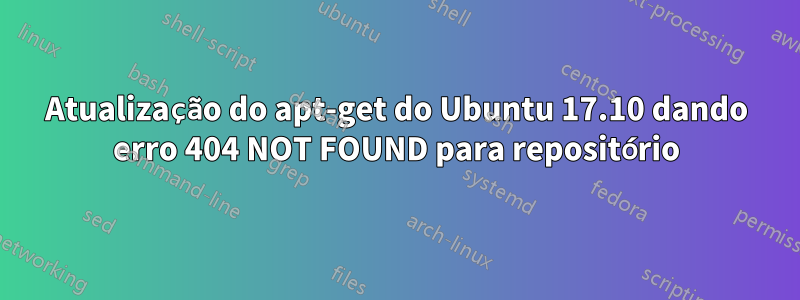 Atualização do apt-get do Ubuntu 17.10 dando erro 404 NOT FOUND para repositório