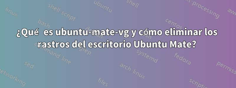 ¿Qué es ubuntu-mate-vg y cómo eliminar los rastros del escritorio Ubuntu Mate?