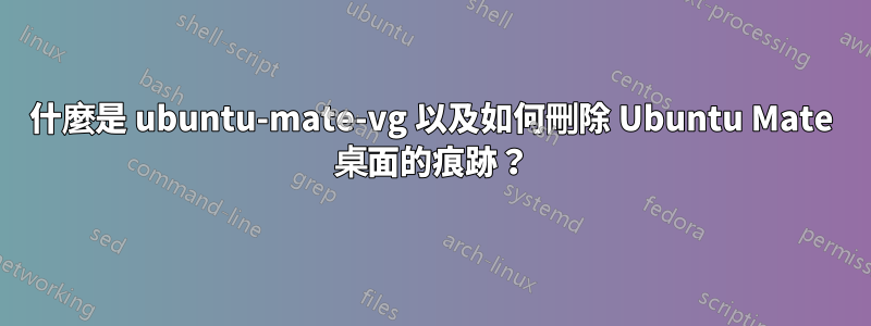 什麼是 ubuntu-mate-vg 以及如何刪除 Ubuntu Mate 桌面的痕跡？