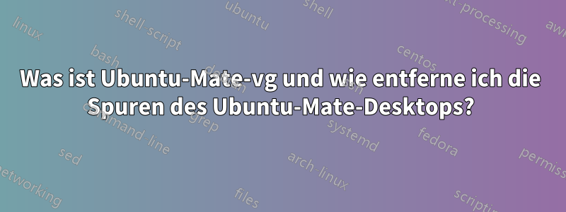 Was ist Ubuntu-Mate-vg und wie entferne ich die Spuren des Ubuntu-Mate-Desktops?