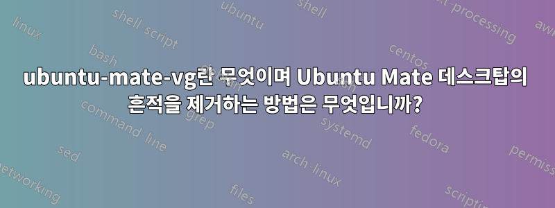 ubuntu-mate-vg란 무엇이며 Ubuntu Mate 데스크탑의 흔적을 제거하는 방법은 무엇입니까?