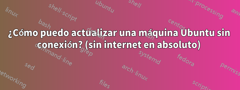 ¿Cómo puedo actualizar una máquina Ubuntu sin conexión? (sin internet en absoluto)