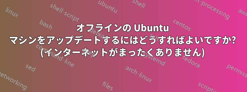 オフラインの Ubuntu マシンをアップデートするにはどうすればよいですか? (インターネットがまったくありません)