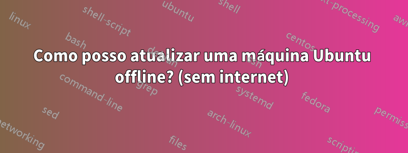 Como posso atualizar uma máquina Ubuntu offline? (sem internet)