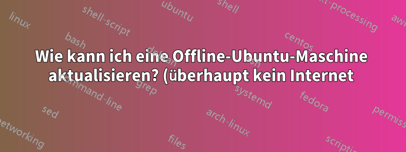 Wie kann ich eine Offline-Ubuntu-Maschine aktualisieren? (überhaupt kein Internet)