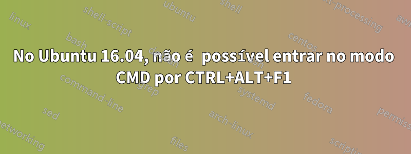 No Ubuntu 16.04, não é possível entrar no modo CMD por CTRL+ALT+F1