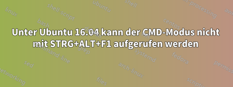 Unter Ubuntu 16.04 kann der CMD-Modus nicht mit STRG+ALT+F1 aufgerufen werden