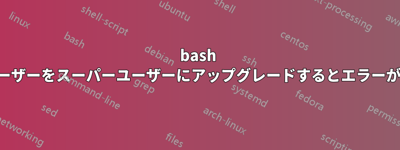 bash 経由でユーザーをスーパーユーザーにアップグレードするとエラーが発生する