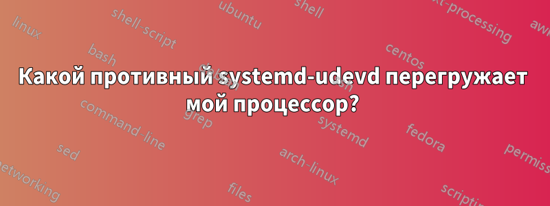 Какой противный systemd-udevd перегружает мой процессор?