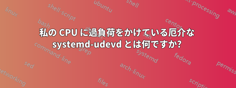 私の CPU に過負荷をかけている厄介な systemd-udevd とは何ですか?