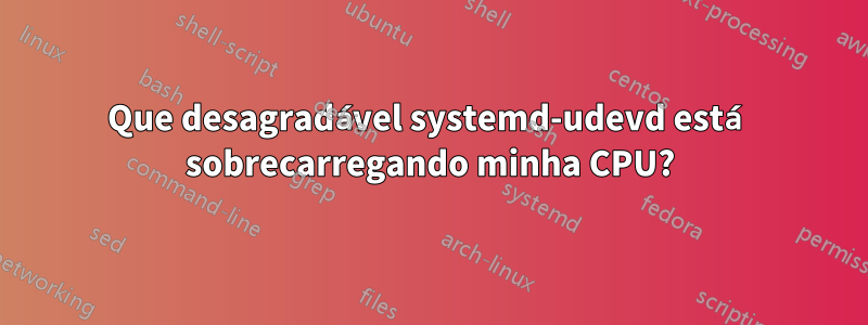 Que desagradável systemd-udevd está sobrecarregando minha CPU?