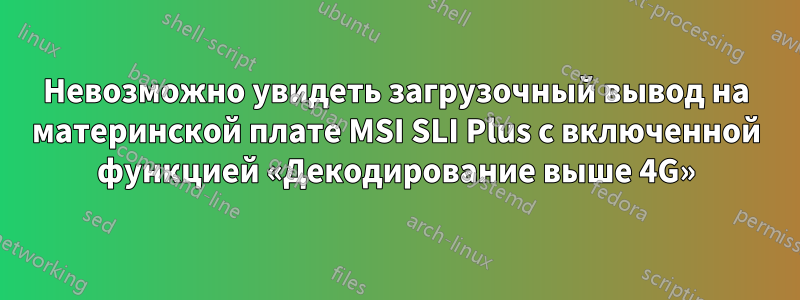 Невозможно увидеть загрузочный вывод на материнской плате MSI SLI Plus с включенной функцией «Декодирование выше 4G»