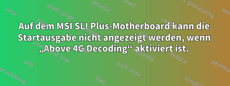 Auf dem MSI SLI Plus-Motherboard kann die Startausgabe nicht angezeigt werden, wenn „Above 4G Decoding“ aktiviert ist.