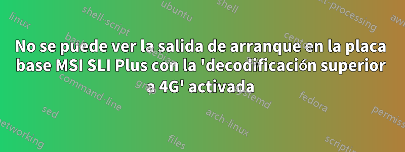 No se puede ver la salida de arranque en la placa base MSI SLI Plus con la 'decodificación superior a 4G' activada