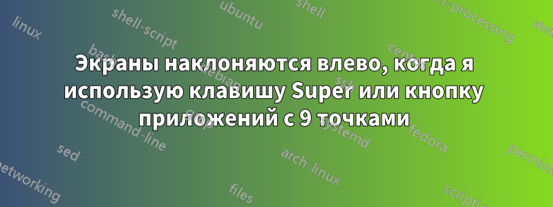 Экраны наклоняются влево, когда я использую клавишу Super или кнопку приложений с 9 точками