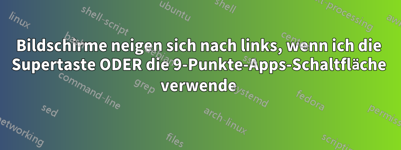 Bildschirme neigen sich nach links, wenn ich die Supertaste ODER die 9-Punkte-Apps-Schaltfläche verwende