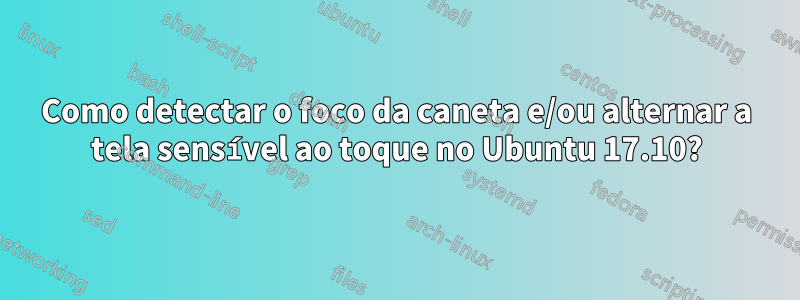 Como detectar o foco da caneta e/ou alternar a tela sensível ao toque no Ubuntu 17.10?