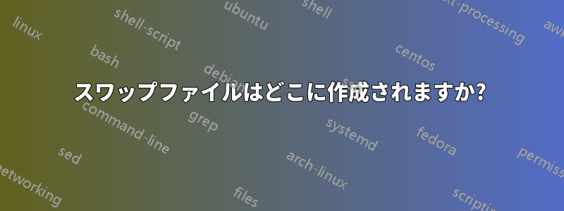 スワップファイルはどこに作成されますか?