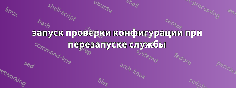 запуск проверки конфигурации при перезапуске службы