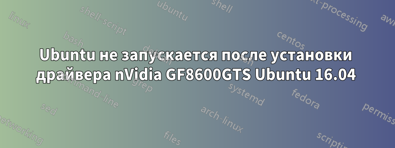 Ubuntu не запускается после установки драйвера nVidia GF8600GTS Ubuntu 16.04