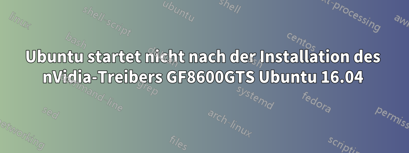 Ubuntu startet nicht nach der Installation des nVidia-Treibers GF8600GTS Ubuntu 16.04