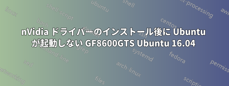 nVidia ドライバーのインストール後に Ubuntu が起動しない GF8600GTS Ubuntu 16.04