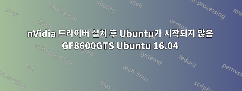 nVidia 드라이버 설치 후 Ubuntu가 시작되지 않음 GF8600GTS Ubuntu 16.04