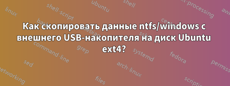 Как скопировать данные ntfs/windows с внешнего USB-накопителя на диск Ubuntu ext4?