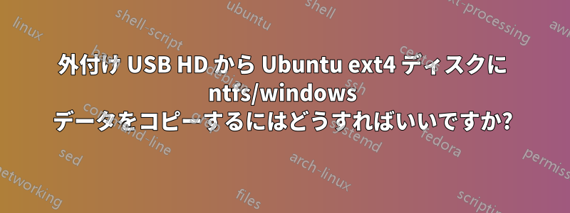 外付け USB HD から Ubuntu ext4 ディスクに ntfs/windows データをコピーするにはどうすればいいですか?