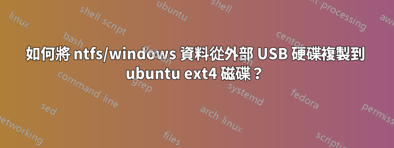 如何將 ntfs/windows 資料從外部 USB 硬碟複製到 ubuntu ext4 磁碟？