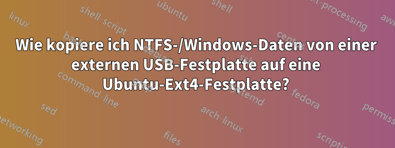 Wie kopiere ich NTFS-/Windows-Daten von einer externen USB-Festplatte auf eine Ubuntu-Ext4-Festplatte?