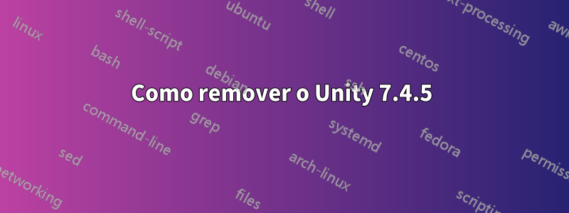 Como remover o Unity 7.4.5