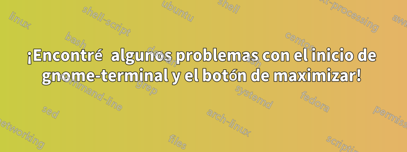 ¡Encontré algunos problemas con el inicio de gnome-terminal y el botón de maximizar!