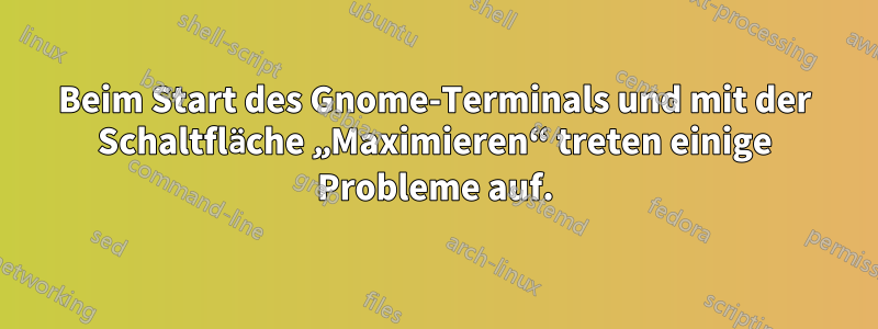 Beim Start des Gnome-Terminals und mit der Schaltfläche „Maximieren“ treten einige Probleme auf.