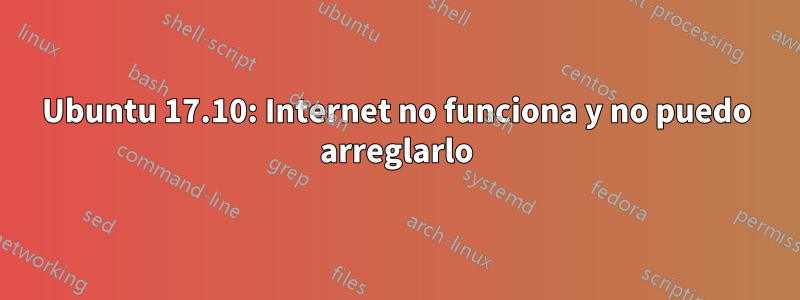 Ubuntu 17.10: Internet no funciona y no puedo arreglarlo