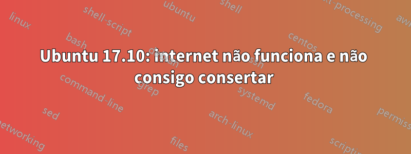 Ubuntu 17.10: internet não funciona e não consigo consertar