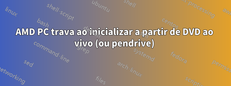 AMD PC trava ao inicializar a partir de DVD ao vivo (ou pendrive)