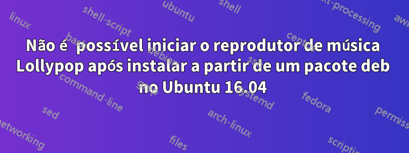 Não é possível iniciar o reprodutor de música Lollypop após instalar a partir de um pacote deb no Ubuntu 16.04